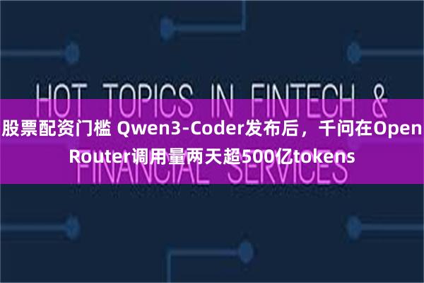 股票配资门槛 Qwen3-Coder发布后，千问在OpenRouter调用量两天超500亿tokens