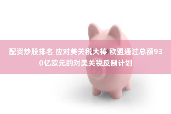 配资炒股排名 应对美关税大棒 欧盟通过总额930亿欧元的对美关税反制计划
