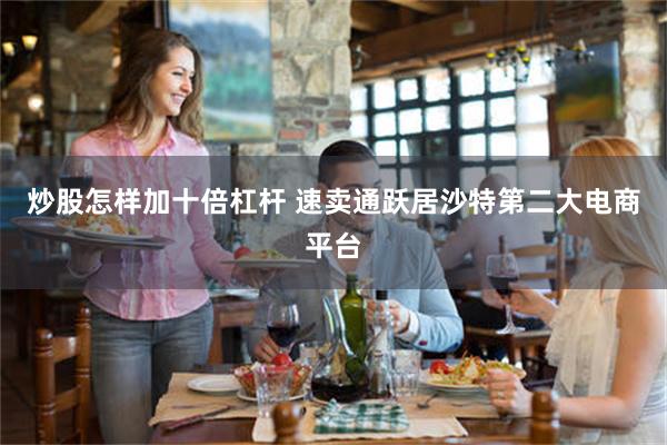 炒股怎样加十倍杠杆 速卖通跃居沙特第二大电商平台