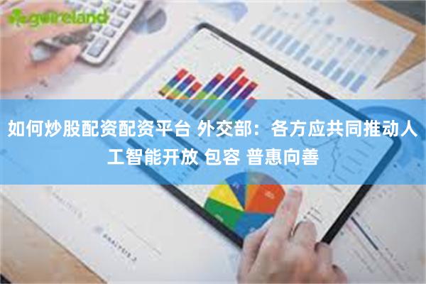 如何炒股配资配资平台 外交部：各方应共同推动人工智能开放 包容 普惠向善