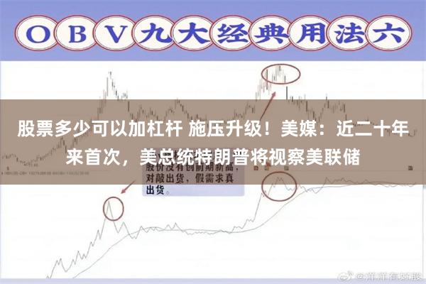 股票多少可以加杠杆 施压升级！美媒：近二十年来首次，美总统特朗普将视察美联储
