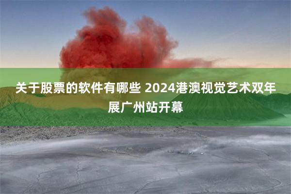 关于股票的软件有哪些 2024港澳视觉艺术双年展广州站开幕