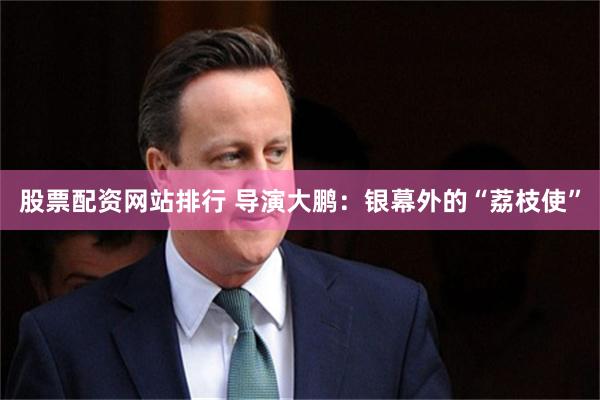 股票配资网站排行 导演大鹏:银幕外的“荔枝使”
