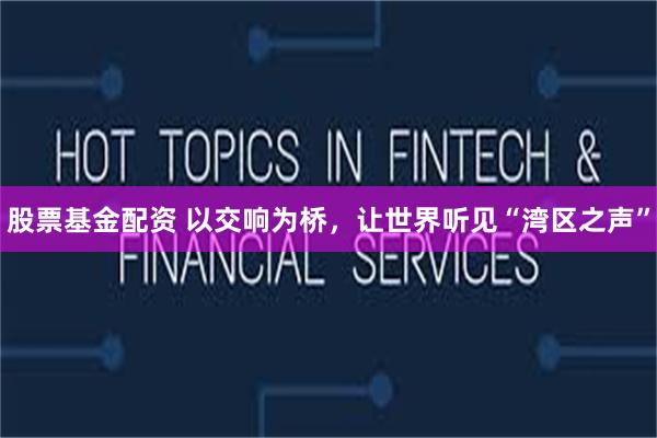 股票基金配资 以交响为桥,让世界听见“湾区之声”