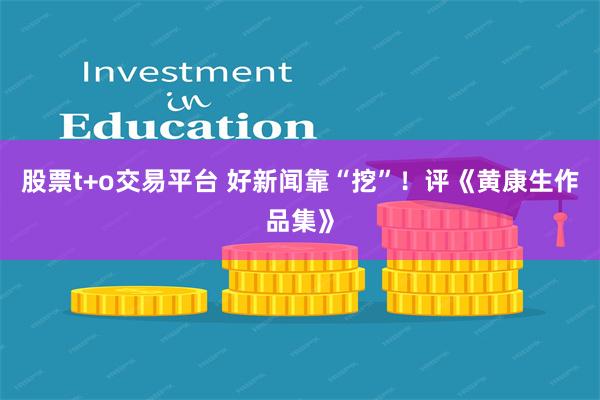 股票t+o交易平台 好新闻靠“挖”！评《黄康生作品集》