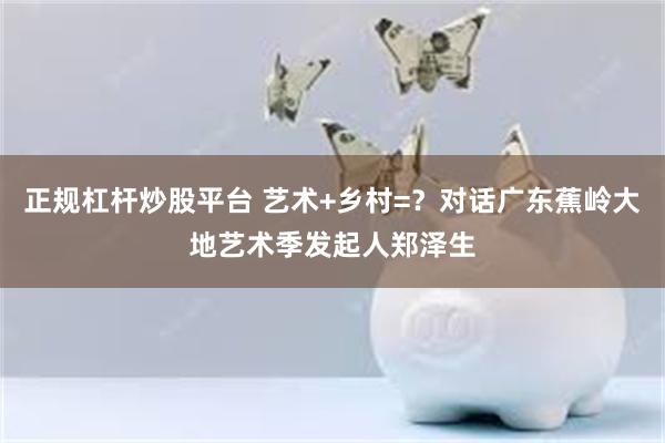 正规杠杆炒股平台 艺术+乡村=？对话广东蕉岭大地艺术季发起人郑泽生