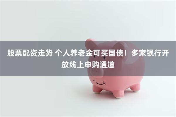 股票配资走势 个人养老金可买国债!多家银行开放线上申购通道