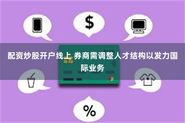 配资炒股开户线上 券商需调整人才结构以发力国际业务