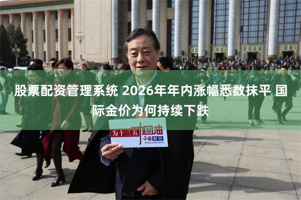 股票配资管理系统 2026年年内涨幅悉数抹平 国际金价为何持续下跌