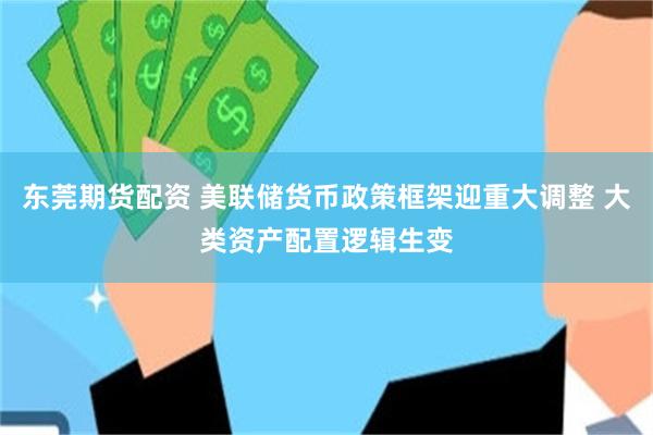 东莞期货配资 美联储货币政策框架迎重大调整 大类资产配置逻辑生变