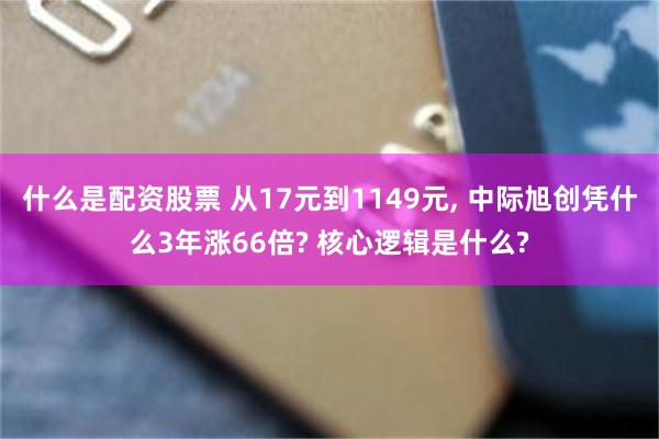 什么是配资股票 从17元到1149元, 中际旭创凭什么3年涨66倍? 核心逻辑是什么?