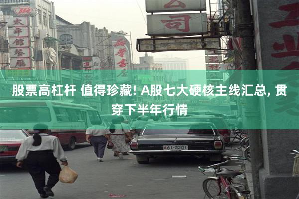 股票高杠杆 值得珍藏! A股七大硬核主线汇总, 贯穿下半年行情