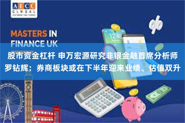 股市资金杠杆 申万宏源研究非银金融首席分析师罗钻辉：券商板块或在下半年迎来业绩、估值双升