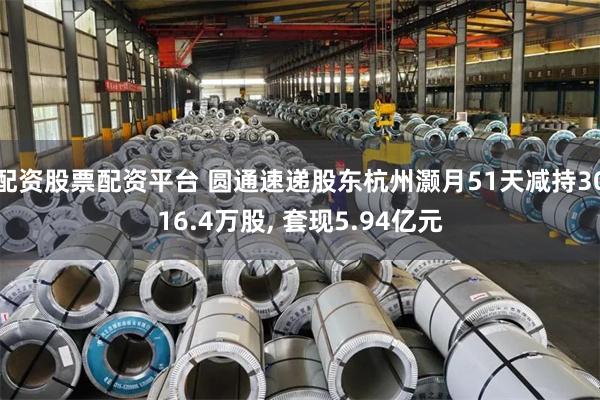 配资股票配资平台 圆通速递股东杭州灏月51天减持3016.4万股, 套现5.94亿元