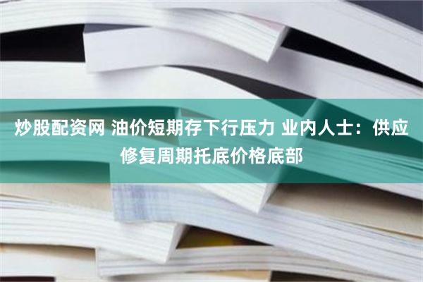 炒股配资网 油价短期存下行压力 业内人士：供应修复周期托底价格底部