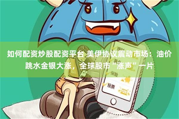 如何配资炒股配资平台 美伊协议震动市场：油价跳水金银大涨，全球股市“涨声”一片
