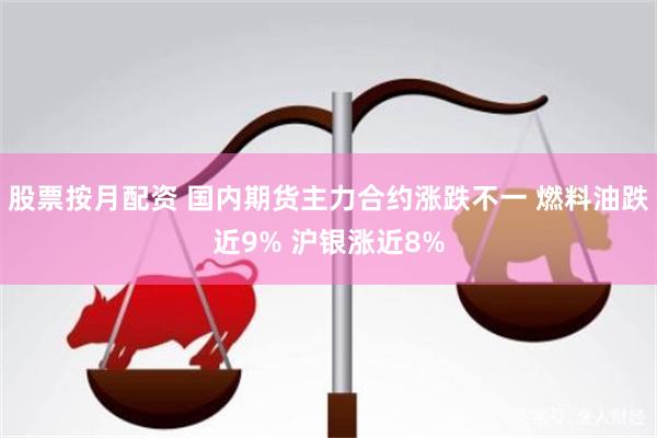股票按月配资 国内期货主力合约涨跌不一 燃料油跌近9% 沪银涨近8%
