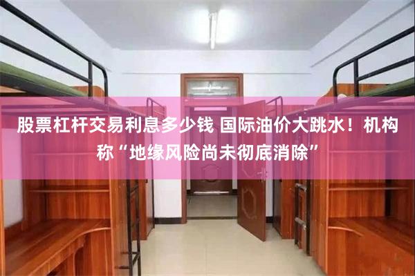 股票杠杆交易利息多少钱 国际油价大跳水！机构称“地缘风险尚未彻底消除”