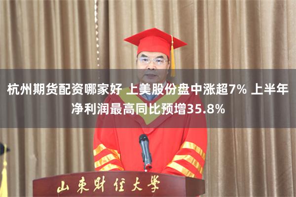 杭州期货配资哪家好 上美股份盘中涨超7% 上半年净利润最高同比预增35.8%