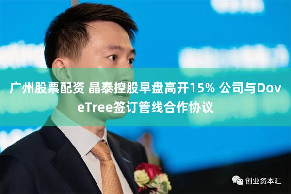 广州股票配资 晶泰控股早盘高开15% 公司与DoveTree签订管线合作协议