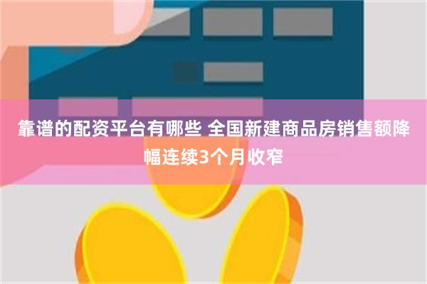 靠谱的配资平台有哪些 全国新建商品房销售额降幅连续3个月收窄