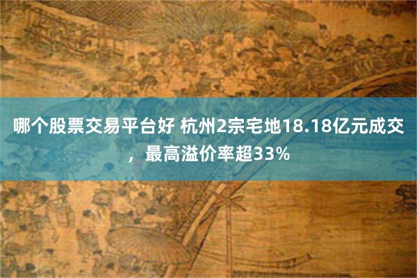 哪个股票交易平台好 杭州2宗宅地18.18亿元成交，最高溢价率超33%