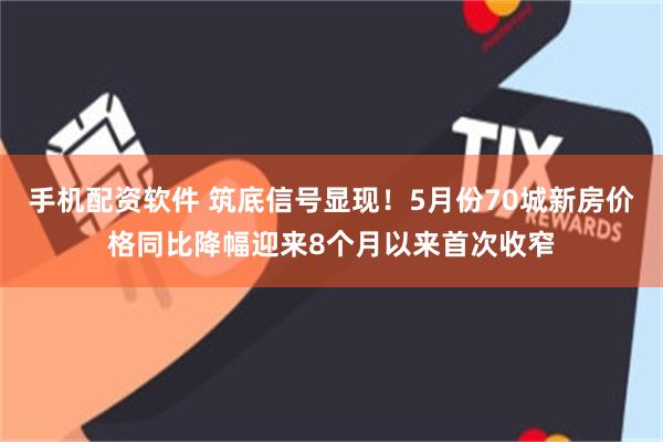 手机配资软件 筑底信号显现!5月份70城新房价格同比降幅迎来8个月以来首次收窄