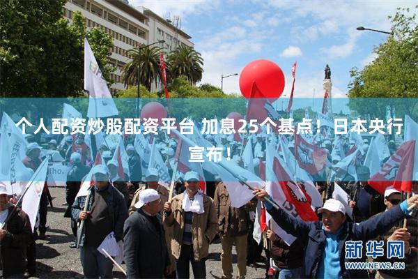 个人配资炒股配资平台 加息25个基点！日本央行宣布！