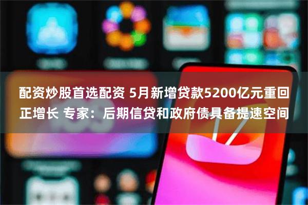 配资炒股首选配资 5月新增贷款5200亿元重回正增长 专家：后期信贷和政府债具备提速空间