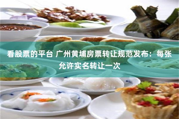 看股票的平台 广州黄埔房票转让规范发布：每张允许实名转让一次