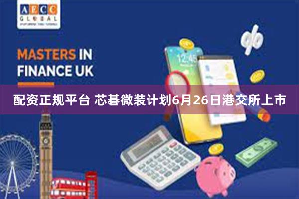 配资正规平台 芯碁微装计划6月26日港交所上市