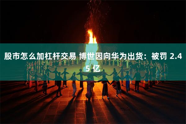 股市怎么加杠杆交易 博世因向华为出货:被罚 2.45 亿