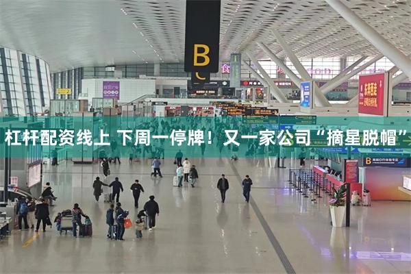 杠杆配资线上 下周一停牌!又一家公司“摘星脱帽”