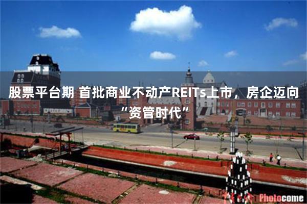 股票平台期 首批商业不动产REITs上市，房企迈向“资管时代”