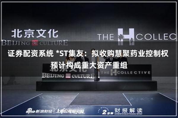 证券配资系统 *ST集友：拟收购慧聚药业控制权 预计构成重大资产重组