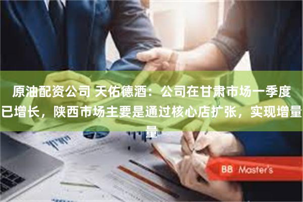 原油配资公司 天佑德酒：公司在甘肃市场一季度已增长，陕西市场主要是通过核心店扩张，实现增量