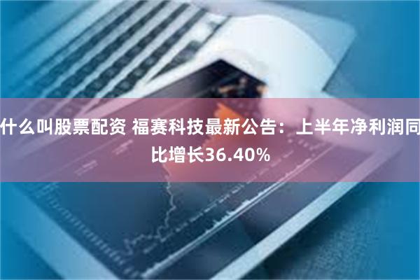 什么叫股票配资 福赛科技最新公告：上半年净利润同比增长36.40%