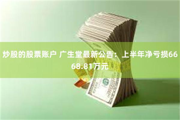 炒股的股票账户 广生堂最新公告：上半年净亏损6668.81万元