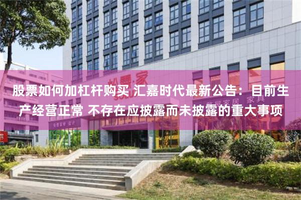 股票如何加杠杆购买 汇嘉时代最新公告：目前生产经营正常 不存在应披露而未披露的重大事项