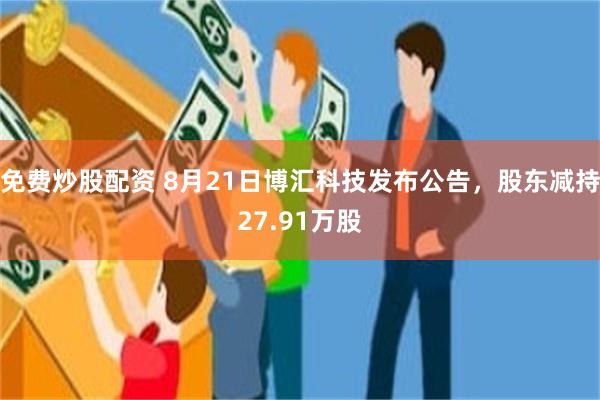 免费炒股配资 8月21日博汇科技发布公告，股东减持27.91万股