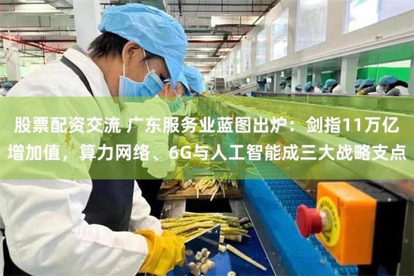 股票配资交流 广东服务业蓝图出炉：剑指11万亿增加值，算力网络、6G与人工智能成三大战略支点