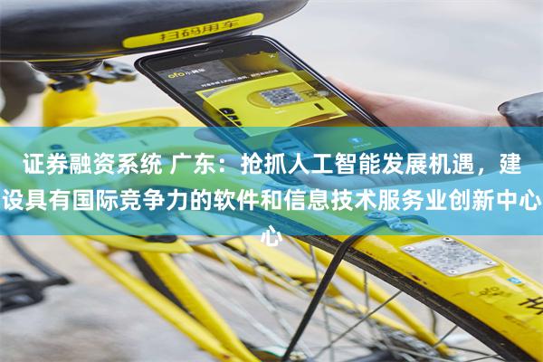 证券融资系统 广东：抢抓人工智能发展机遇，建设具有国际竞争力的软件和信息技术服务业创新中心