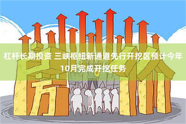 杠杆长期投资 三峡枢纽新通道先行开挖区预计今年10月完成开挖任务