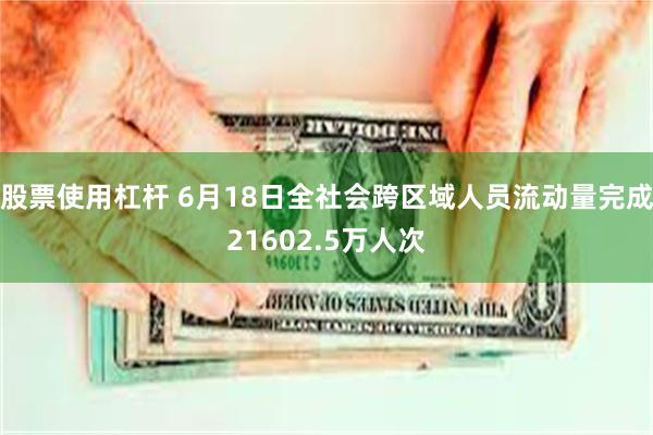 股票使用杠杆 6月18日全社会跨区域人员流动量完成21602.5万人次