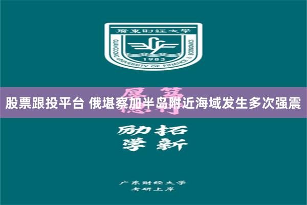 股票跟投平台 俄堪察加半岛附近海域发生多次强震