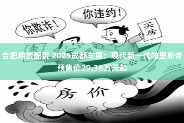 合肥期货配资 2025成都车展：现代新一代帕里斯帝预售价29.38万元起