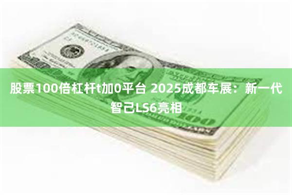 股票100倍杠杆t加0平台 2025成都车展：新一代智己LS6亮相