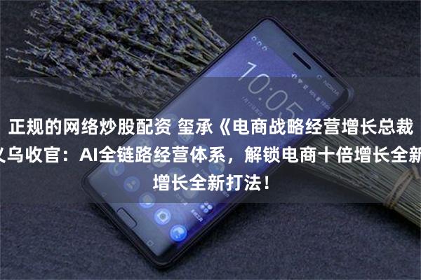 正规的网络炒股配资 玺承《电商战略经营增长总裁班》义乌收官：AI全链路经营体系，解锁电商十倍增长全新打法！