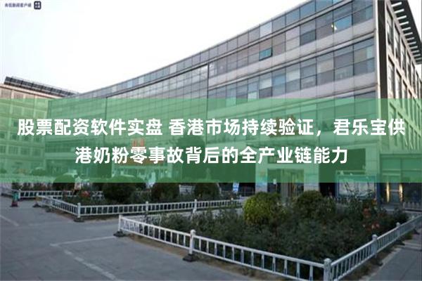 股票配资软件实盘 香港市场持续验证，君乐宝供港奶粉零事故背后的全产业链能力