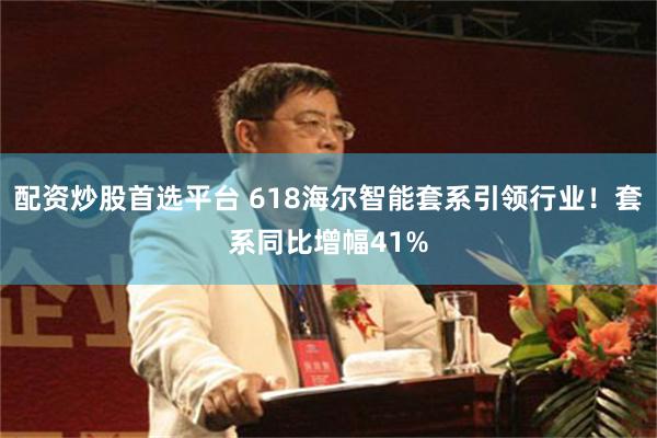配资炒股首选平台 618海尔智能套系引领行业！套系同比增幅41%